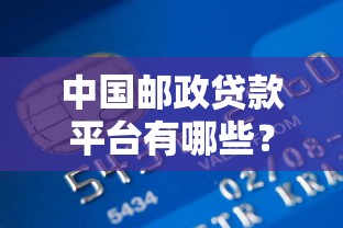 中国邮政贷款平台有哪些?邮政银行信用贷、抵押贷产品全解析 中国邮政贷款平台有哪些?邮政银行信用贷、抵押贷产品全解析