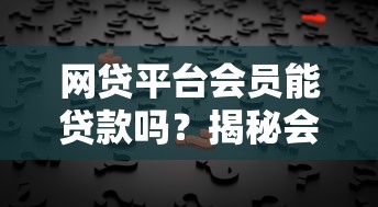 网贷平台会员能贷款吗?揭秘会员贷款背后的真相 网贷平台会员能贷款吗?揭秘会员贷款背后的真相