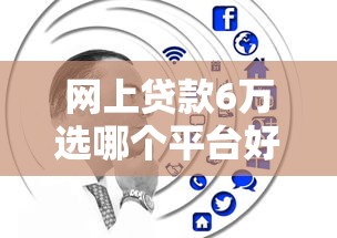 网上贷款6万选哪个平台好？这5个靠谱渠道值得考虑