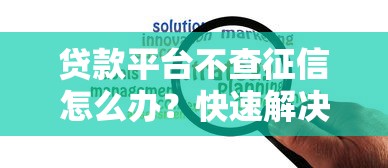 贷款平台不查征信怎么办?快速解决资金难题的靠谱方法 贷款平台不查征信怎么办?快速解决资金难题的靠谱方法