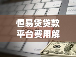 恒易贷贷款平台费用解析:扣款标准及常见问题解答 恒易贷贷款平台费用解析:扣款标准及常见问题解答