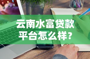 云南水富贷款平台怎么样?真实评测+避坑指南 云南水富贷款平台怎么样?真实评测+避坑指南