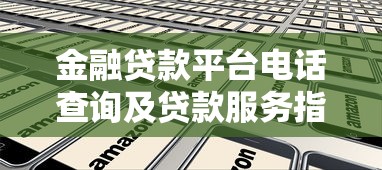 金融贷款平台电话查询及贷款服务指南 金融贷款平台电话查询及贷款服务指南