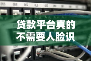 贷款平台真的不需要人脸识别吗？知乎用户深度解析