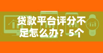 贷款平台评分不足怎么办？5个快速补救方法助你通过审核