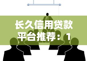 长久信用贷款平台推荐：10家正规靠谱机构深度解析
