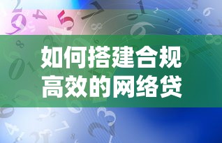 如何搭建合规高效的网络贷款平台？10步详解流程与风控要点