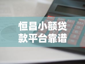恒昌小额贷款平台靠谱吗？利息低到账快深度解析