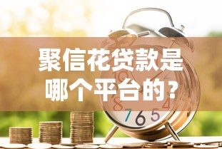 聚信花贷款是哪个平台的?正规靠谱吗?详细解析 聚信花贷款是哪个平台的?正规靠谱吗?详细解析