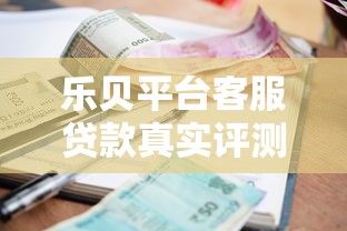 乐贝平台客服贷款真实评测：靠谱吗？利率、申请流程全解析