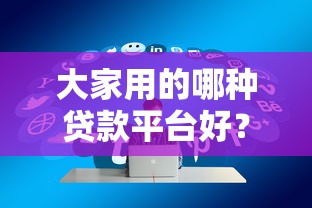 大家用的哪种贷款平台好？2023年优质贷款平台推荐及避坑指南