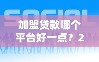 加盟贷款哪个平台好一点？2023年靠谱平台推荐及选择攻略