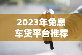 2023年免息车贷平台推荐：零利息购车贷款如何申请？