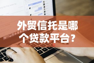 外贸信托是哪个贷款平台？靠谱吗？申请流程及产品解析