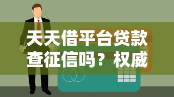 天天借平台贷款查征信吗？权威解析征信查询规则及注意事项
