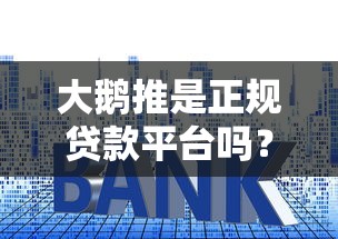 大鹅推是正规贷款平台吗？深度解析平台资质与用户口碑