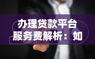 办理贷款平台服务费解析:如何识别正规收费与避坑指南 办理贷款平台服务费解析:如何识别正规收费与避坑指南