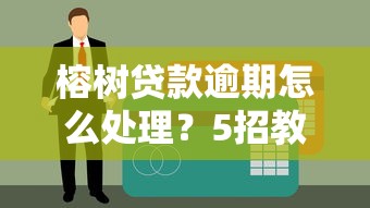 榕树贷款逾期怎么处理？5招教你化解危机