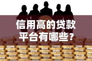 信用高的贷款平台有哪些？2023正规靠谱的十大推荐