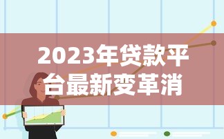 2023年贷款平台最新变革消息解析与真实性探讨