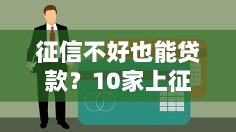 征信不好也能贷款？10家上征信的正规平台盘点