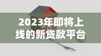 2023年即将上线的新贷款平台有哪些？最新名单解析