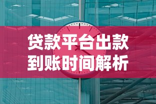 贷款平台出款到账时间解析：3分钟到3天全揭秘