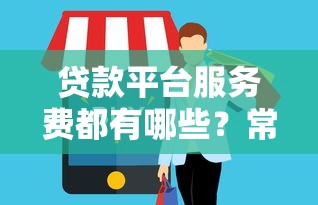 贷款平台服务费都有哪些？常见收费项目全解析