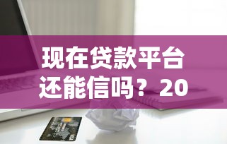 现在贷款平台还能信吗？2023年正规借贷渠道辨别指南