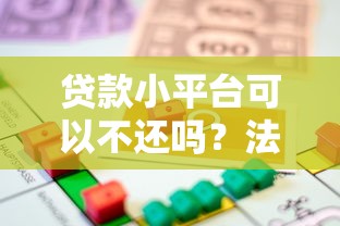 贷款小平台可以不还吗？法律风险与后果深度解析