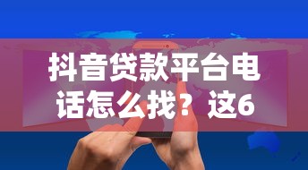 抖音贷款平台电话怎么找？这6个方法轻松解决贷款需求
