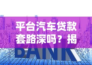 平台汽车贷款套路深吗？揭秘五大常见陷阱与避坑技巧