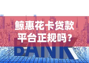 鲸惠花卡贷款平台正规吗？全面解析资质、利息、用户评价