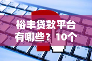 裕丰贷款平台有哪些？10个靠谱渠道及申请攻略