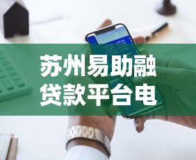 苏州易助融贷款平台电话及贷款服务全解析 - 快速获取专业融资方案