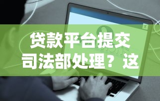 贷款平台提交司法部处理？这些风险与应对策略需了解