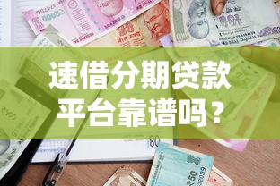 速借分期贷款平台靠谱吗？用户真实评价与借款流程详解