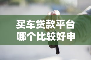 买车贷款平台哪个比较好申请？10分钟教你选靠谱渠道