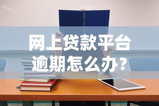 网上贷款平台逾期怎么办？8个步骤教你正确应对