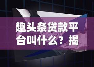 趣头条贷款平台叫什么?揭秘靠谱产品及申请攻略 趣头条贷款平台叫什么?揭秘靠谱产品及申请攻略
