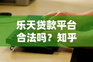 乐天贷款平台合法吗？知乎用户最关心的5个问题解析