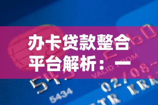 办卡贷款整合平台解析：一站式解决资金需求的实用指南