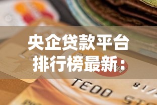 央企贷款平台排行榜最新：权威推荐低息高额度选择攻略
