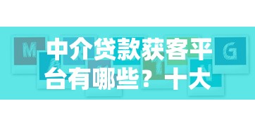 中介贷款获客平台有哪些？十大高效渠道推荐