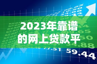 2023年靠谱的网上贷款平台推荐：如何选择最适合你的借贷渠道