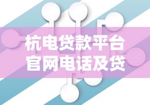 杭电贷款平台官网电话及贷款服务全解析 杭电贷款平台官网电话及贷款服务全解析