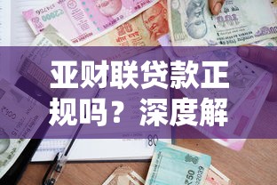 亚财联贷款正规吗?深度解析平台资质与用户评价 亚财联贷款正规吗?深度解析平台资质与用户评价