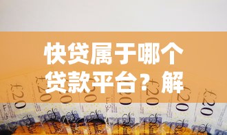 快贷属于哪个贷款平台?解析快贷背景及使用指南 快贷属于哪个贷款平台?解析快贷背景及使用指南
