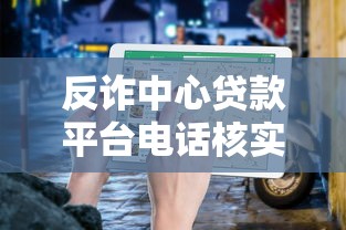 反诈中心贷款平台电话核实指南：如何识别正规贷款渠道避免被骗