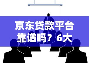 京东贷款平台靠谱吗？6大核心问题深度解析